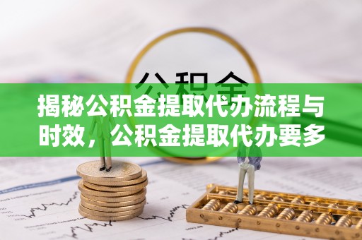 遵化揭秘公积金提取代办流程与时效，公积金提取代办要多久不再迷茫