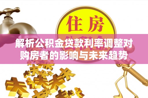 遵化解析公积金贷款利率调整对购房者的影响与未来趋势