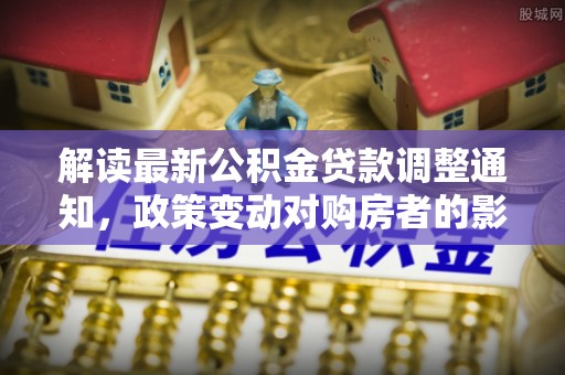 遵化解读最新公积金贷款调整通知，政策变动对购房者的影响与应对策略