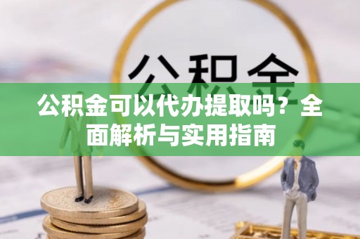 遵化公积金可以代办提取吗？全面解析与实用指南