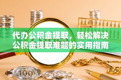 遵化代办公积金提取，轻松解决公积金提取难题的实用指南