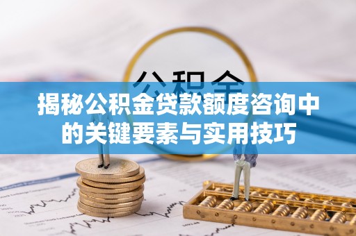 遵化揭秘公积金贷款额度咨询中的关键要素与实用技巧