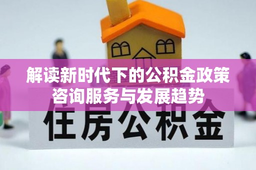 遵化解读新时代下的公积金政策咨询服务与发展趋势