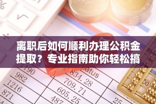 遵化离职后如何顺利办理公积金提取？专业指南助你轻松搞定