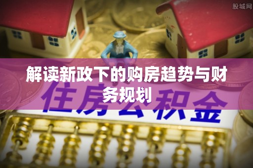 遵化解读新政下的购房趋势与财务规划