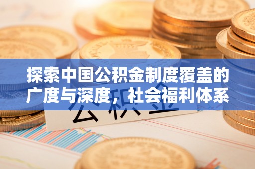 遵化探索中国公积金制度覆盖的广度与深度，社会福利体系的基石