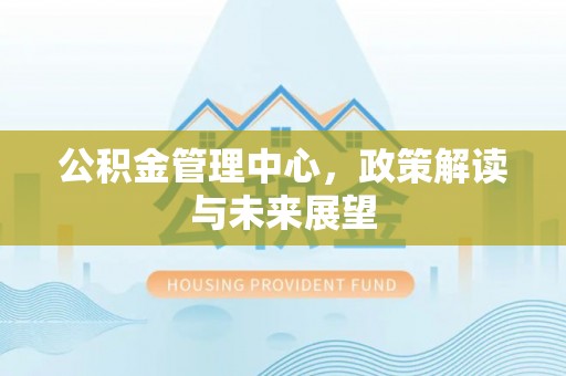 遵化公积金管理中心，政策解读与未来展望