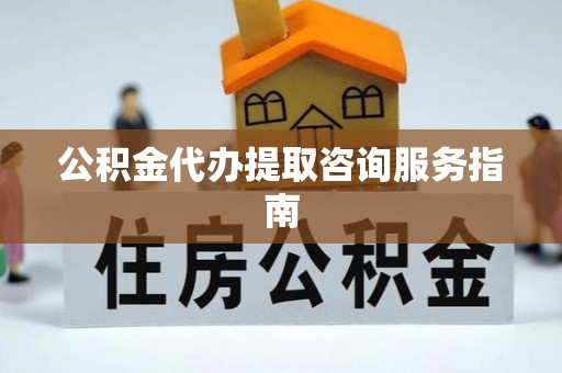 遵化公积金代办提取咨询服务指南