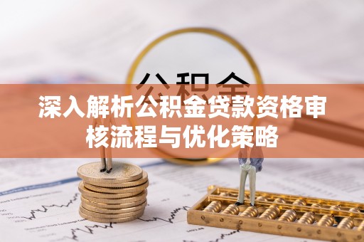 遵化深入解析公积金贷款资格审核流程与优化策略