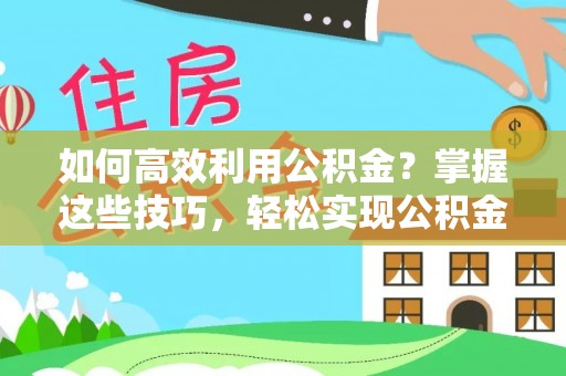 遵化如何高效利用公积金？掌握这些技巧，轻松实现公积金代办提取