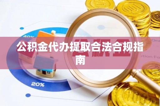 遵化公积金代办提取合法合规指南