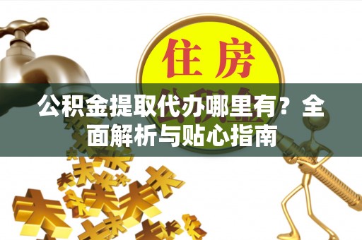 遵化公积金提取代办哪里有？全面解析与贴心指南