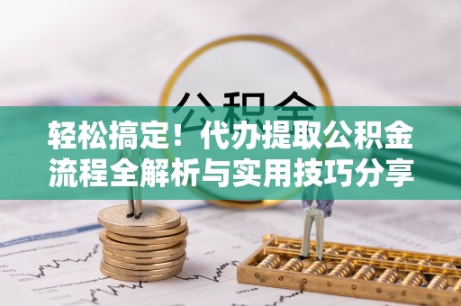 遵化轻松搞定！代办提取公积金流程全解析与实用技巧分享