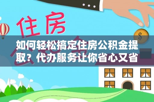 遵化如何轻松搞定住房公积金提取？代办服务让你省心又省力