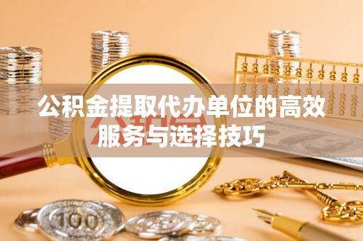 遵化公积金提取代办单位的高效服务与选择技巧