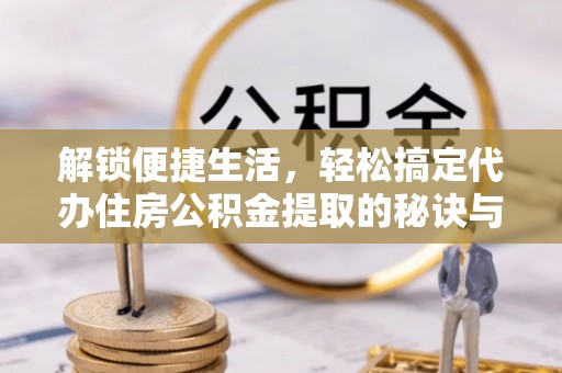 遵化解锁便捷生活，轻松搞定代办住房公积金提取的秘诀与技巧