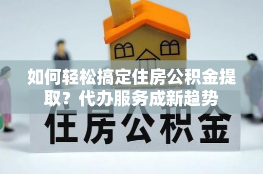 遵化如何轻松搞定住房公积金提取？代办服务成新趋势