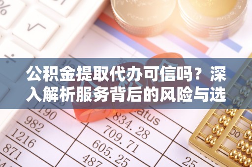 遵化公积金提取代办可信吗？深入解析服务背后的风险与选择