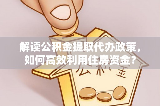 遵化解读公积金提取代办政策，如何高效利用住房资金？