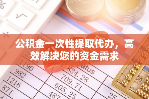 遵化公积金一次性提取代办，高效解决您的资金需求