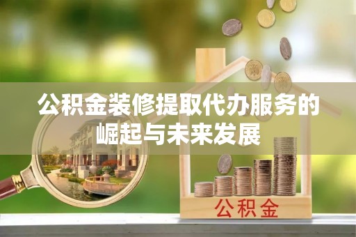 遵化公积金装修提取代办服务的崛起与未来发展
