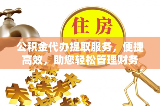 遵化公积金代办提取服务，便捷高效，助您轻松管理财务