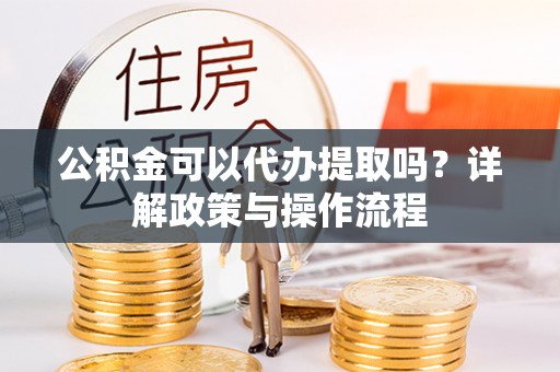 遵化公积金可以代办提取吗？详解政策与操作流程