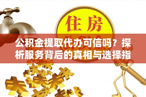 遵化公积金提取代办可信吗？探析服务背后的真相与选择指南