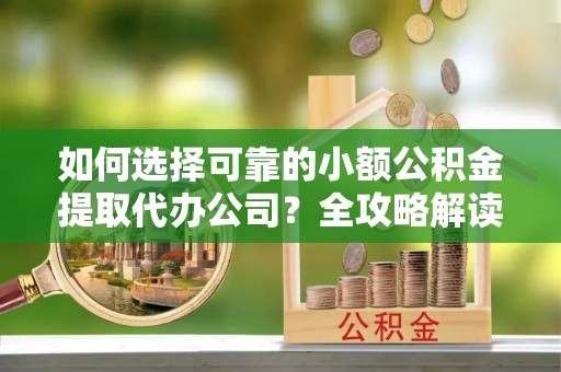 遵化如何选择可靠的小额公积金提取代办公司？全攻略解读