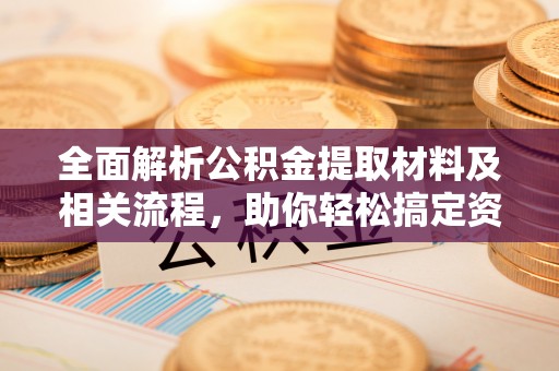 遵化全面解析公积金提取材料及相关流程，助你轻松搞定资金提取