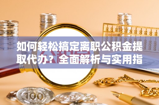 遵化如何轻松搞定离职公积金提取代办？全面解析与实用指南