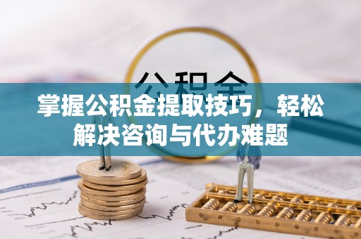 遵化掌握公积金提取技巧，轻松解决咨询与代办难题