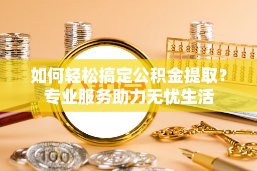 遵化如何轻松搞定公积金提取？专业服务助力无忧生活