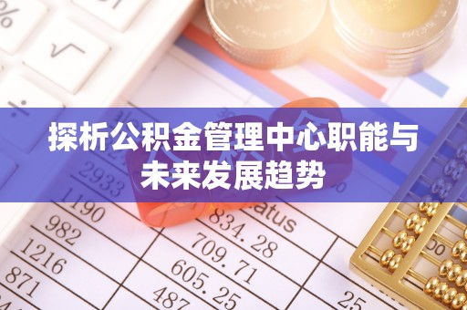 遵化探析公积金管理中心职能与未来发展趋势