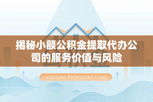 遵化揭秘小额公积金提取代办公司的服务价值与风险