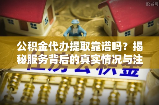 遵化公积金代办提取靠谱吗？揭秘服务背后的真实情况与注意事项