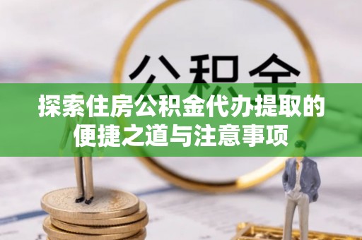 遵化探索住房公积金代办提取的便捷之道与注意事项