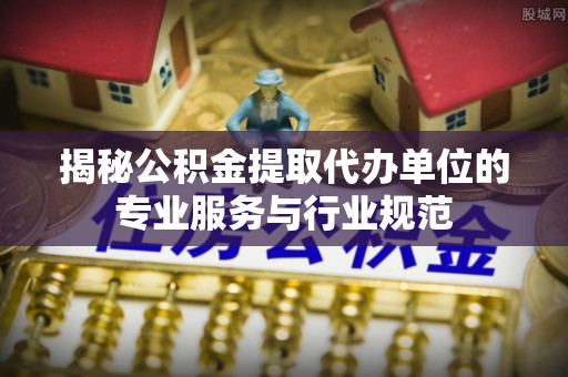 遵化揭秘公积金提取代办单位的专业服务与行业规范