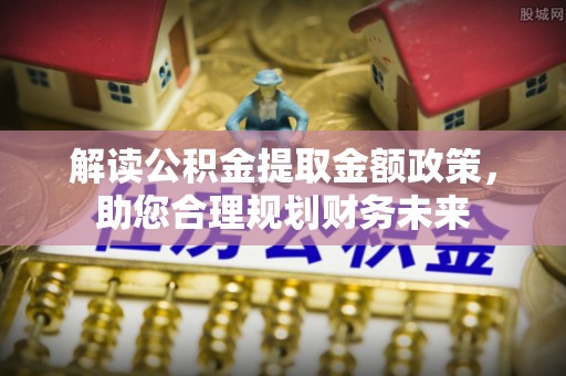 遵化解读公积金提取金额政策，助您合理规划财务未来