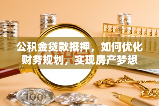 遵化公积金贷款抵押，如何优化财务规划，实现房产梦想