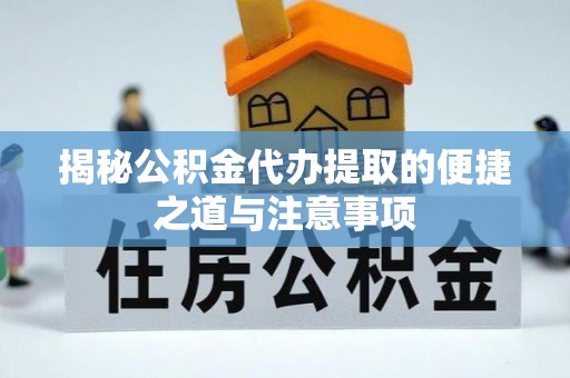 遵化揭秘公积金代办提取的便捷之道与注意事项