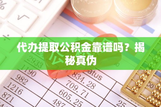 遵化代办提取公积金靠谱吗？揭秘真伪