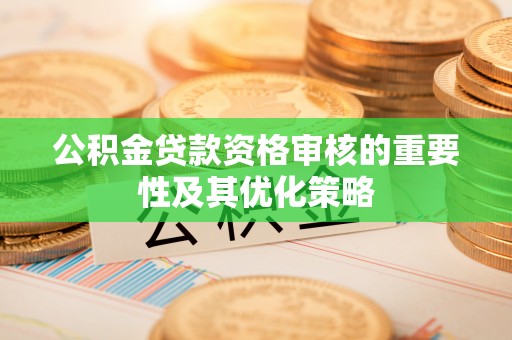 遵化公积金贷款资格审核的重要性及其优化策略