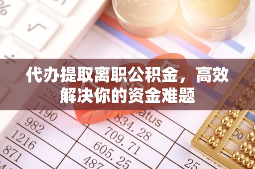 遵化代办提取离职公积金，高效解决你的资金难题