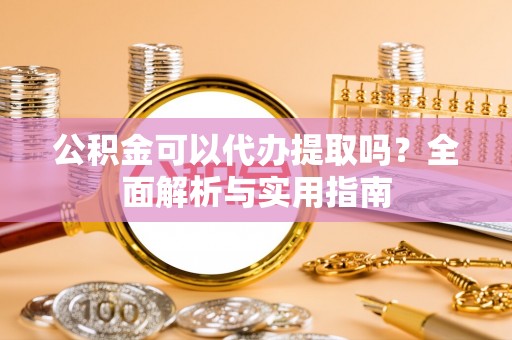 遵化公积金可以代办提取吗？全面解析与实用指南