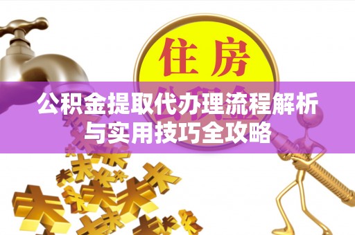 遵化公积金提取代办理流程解析与实用技巧全攻略