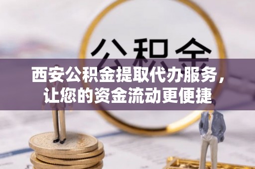 遵化西安公积金提取代办服务，让您的资金流动更便捷