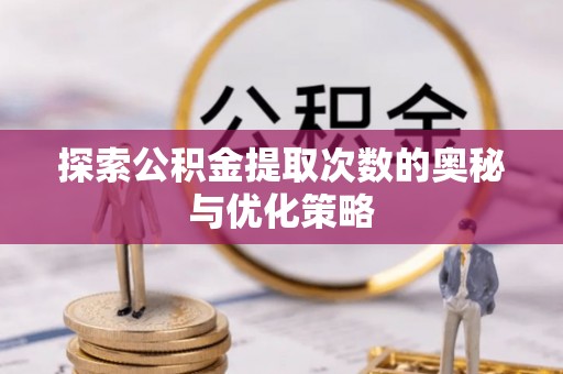 遵化探索公积金提取次数的奥秘与优化策略