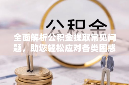 遵化全面解析公积金提取常见问题，助您轻松应对各类困惑