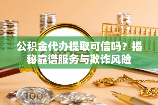 遵化公积金代办提取可信吗？揭秘靠谱服务与欺诈风险